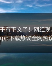 热点终于有下文了！网红现身回应，杏吧app下载热议全网热议不断
