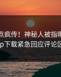 本周热点疯传！神秘人被指曝光，杏吧app下载紧急回应评论区炸了