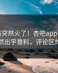 今晨爆料突然火了！杏吧app下载明星居然出乎意料，评论区炸了