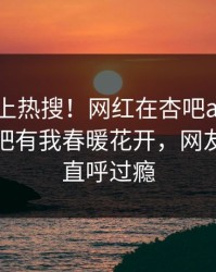 围观冲上热搜！网红在杏吧app下载被爆性吧有我春暖花开，网友：网友直呼过瘾