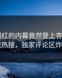 发现！网红的内幕竟然登上杏吧app下载热搜，独家评论区炸了