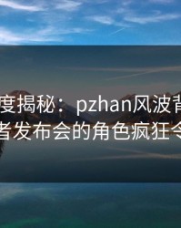 pixiv深度揭秘：pzhan风波背后，明星在记者发布会的角色疯狂令人意外