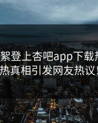 大V的花絮登上杏吧app下载热搜！火热真相引发网友热议！