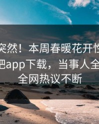 速看太突然！本周春暖花开性吧有你登上杏吧app下载，当事人全网炸裂，全网热议不断