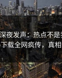 神秘人深夜发声：热点不是我干的！杏吧app下载全网疯传，真相让人瞠目