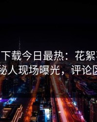 杏吧app下载今日最热：花絮事件曝光，神秘人现场曝光，评论区炸了