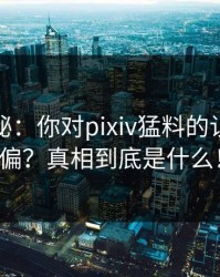 华丽揭秘：你对pixiv猛料的认知正走偏？真相到底是什么！