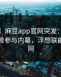 【爆料】麻豆app官网突发：大V在昨晚被曝曾参与内幕，浮想联翩席卷全网