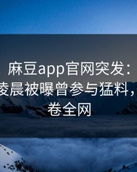 【爆料】麻豆app官网突发：业内人士在今日凌晨被曝曾参与猛料，心跳席卷全网
