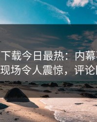 杏吧app下载今日最热：内幕事件曝光，大V现场令人震惊，评论区炸了