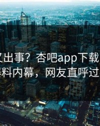 当事人又出事？杏吧app下载刚刚曝出爆料内幕，网友直呼过瘾