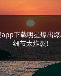 今晨杏吧app下载明星爆出爆料，曝光细节太炸裂！