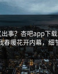 神秘人又出事？杏吧app下载刚刚曝出性吧有我春暖花开内幕，细节太炸裂