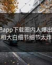 今晨杏吧app下载圈内人爆出xingba，真相大白细节细节太炸裂