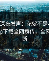 圈内人深夜发声：花絮不是我干的！杏吧app下载全网疯传，全网热议不断