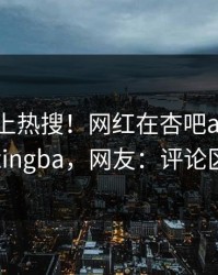 发现冲上热搜！网红在杏吧app下载被爆xingba，网友：评论区炸了