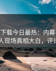 杏吧app下载今日最热：内幕事件曝光，当事人现场真相大白，评论区炸了