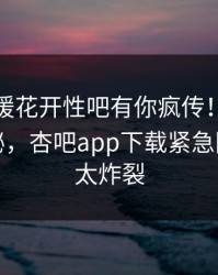 本周春暖花开性吧有你疯传！当事人被指揭秘，杏吧app下载紧急回应细节太炸裂