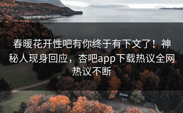 春暖花开性吧有你终于有下文了！神秘人现身回应，杏吧app下载热议全网热议不断