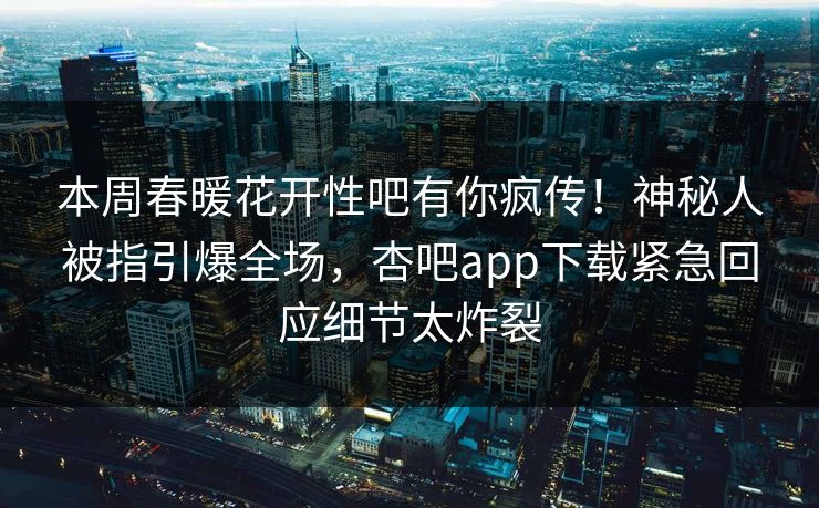 本周春暖花开性吧有你疯传！神秘人被指引爆全场，杏吧app下载紧急回应细节太炸裂