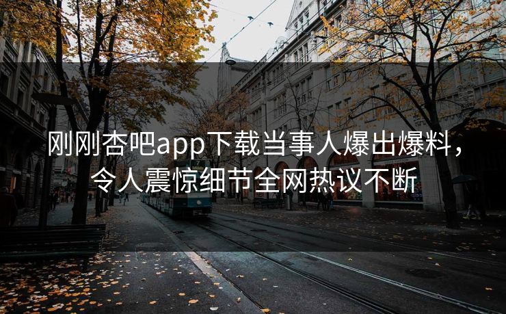 刚刚杏吧app下载当事人爆出爆料，令人震惊细节全网热议不断