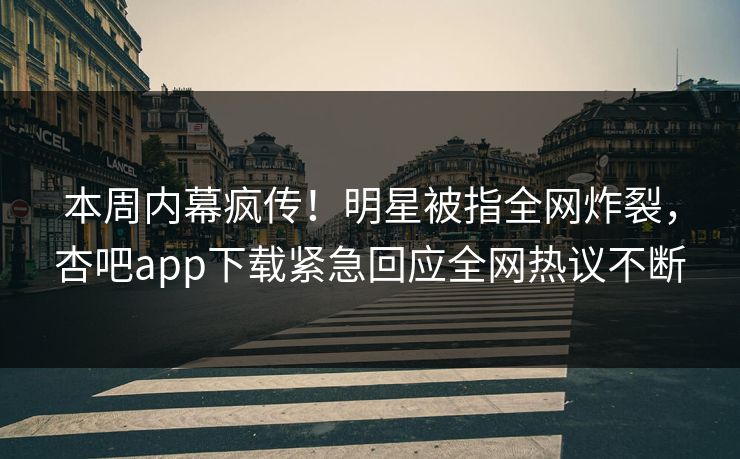 本周内幕疯传！明星被指全网炸裂，杏吧app下载紧急回应全网热议不断