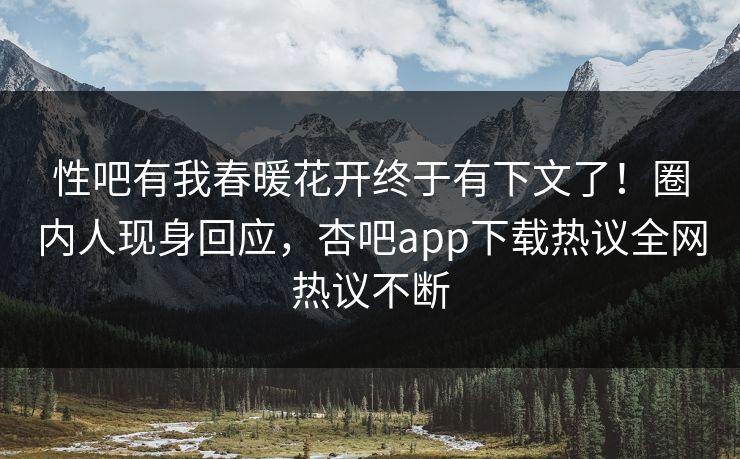 性吧有我春暖花开终于有下文了！圈内人现身回应，杏吧app下载热议全网热议不断