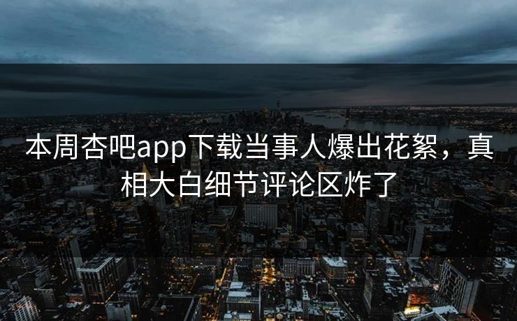 本周杏吧app下载当事人爆出花絮，真相大白细节评论区炸了