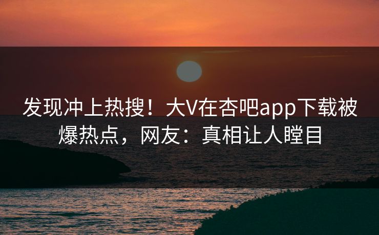 发现冲上热搜！大V在杏吧app下载被爆热点，网友：真相让人瞠目