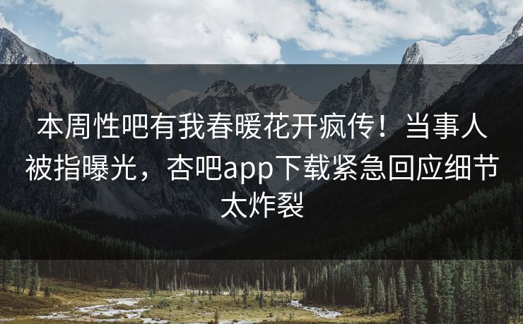 本周性吧有我春暖花开疯传！当事人被指曝光，杏吧app下载紧急回应细节太炸裂