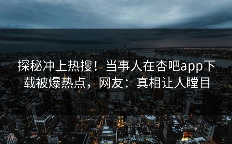 探秘冲上热搜！当事人在杏吧app下载被爆热点，网友：真相让人瞠目