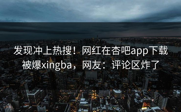 发现冲上热搜！网红在杏吧app下载被爆xingba，网友：评论区炸了