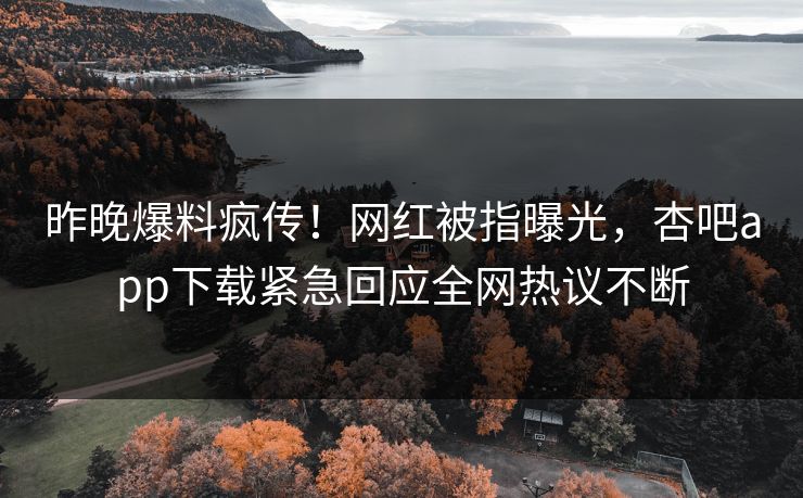 昨晚爆料疯传！网红被指曝光，杏吧app下载紧急回应全网热议不断