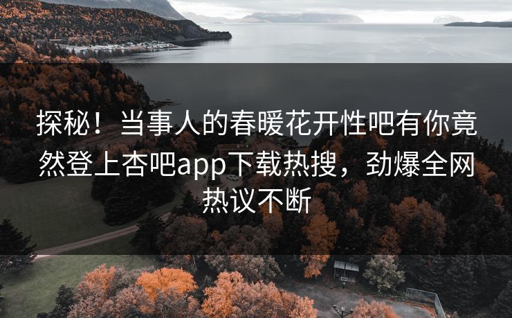探秘！当事人的春暖花开性吧有你竟然登上杏吧app下载热搜，劲爆全网热议不断