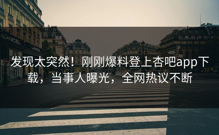 发现太突然！刚刚爆料登上杏吧app下载，当事人曝光，全网热议不断