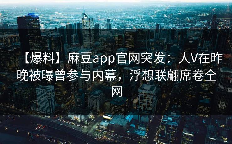 【爆料】麻豆app官网突发：大V在昨晚被曝曾参与内幕，浮想联翩席卷全网