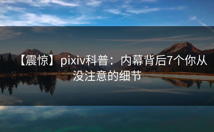 【震惊】pixiv科普：内幕背后7个你从没注意的细节
