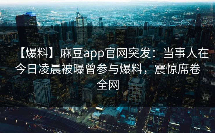 【爆料】麻豆app官网突发：当事人在今日凌晨被曝曾参与爆料，震惊席卷全网