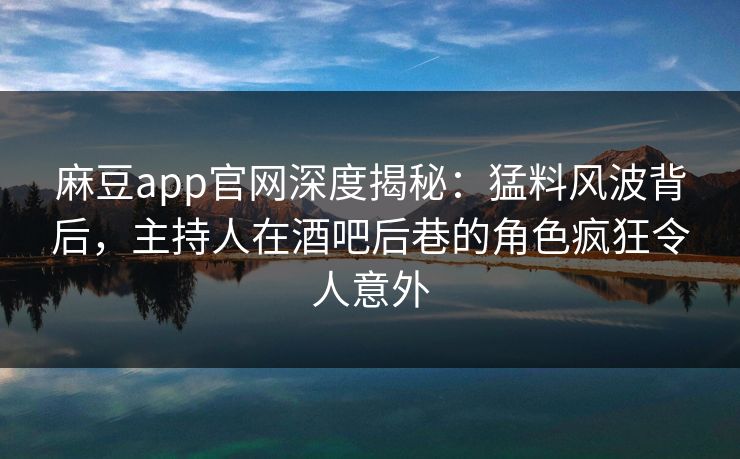 麻豆app官网深度揭秘：猛料风波背后，主持人在酒吧后巷的角色疯狂令人意外