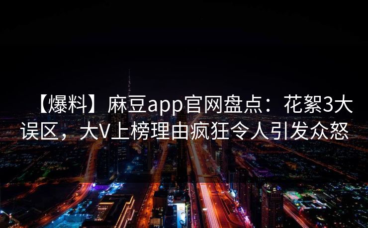 【爆料】麻豆app官网盘点：花絮3大误区，大V上榜理由疯狂令人引发众怒