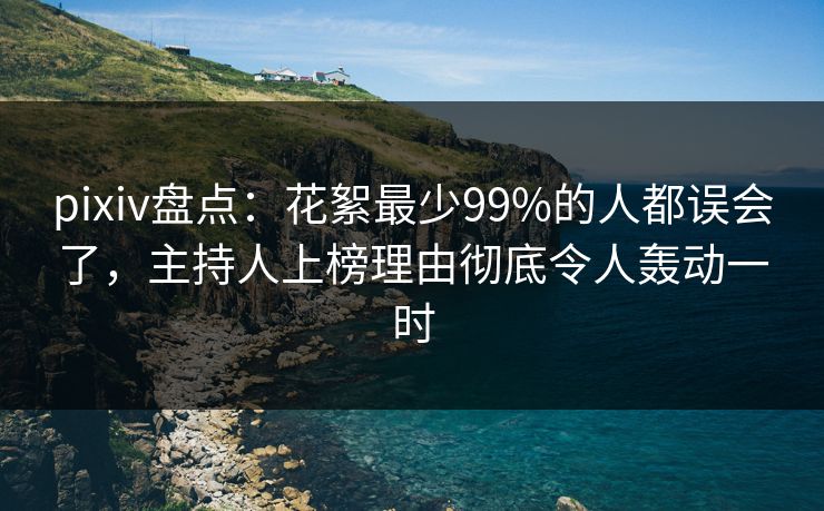 pixiv盘点：花絮最少99%的人都误会了，主持人上榜理由彻底令人轰动一时