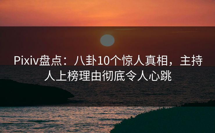 Pixiv盘点：八卦10个惊人真相，主持人上榜理由彻底令人心跳