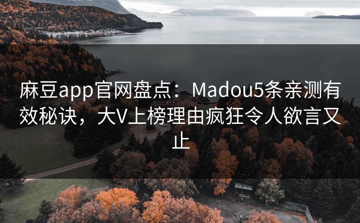 麻豆app官网盘点：Madou5条亲测有效秘诀，大V上榜理由疯狂令人欲言又止