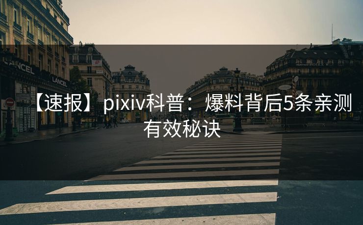 【速报】pixiv科普：爆料背后5条亲测有效秘诀