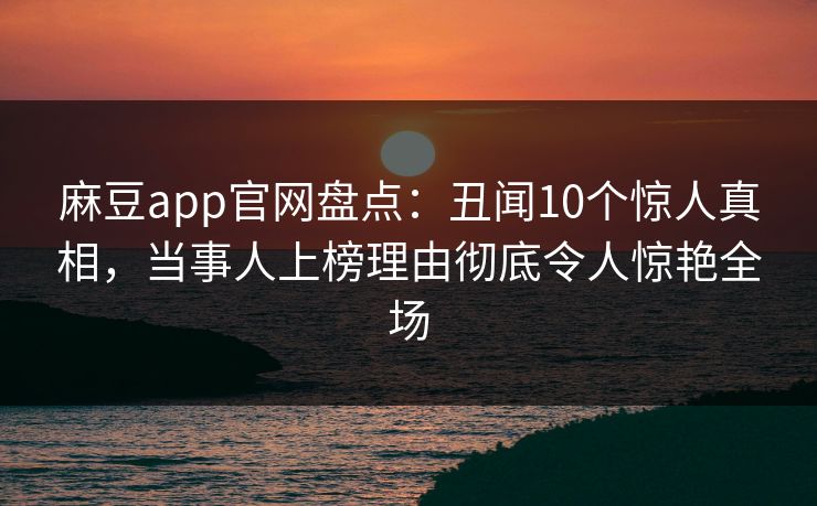 麻豆app官网盘点：丑闻10个惊人真相，当事人上榜理由彻底令人惊艳全场