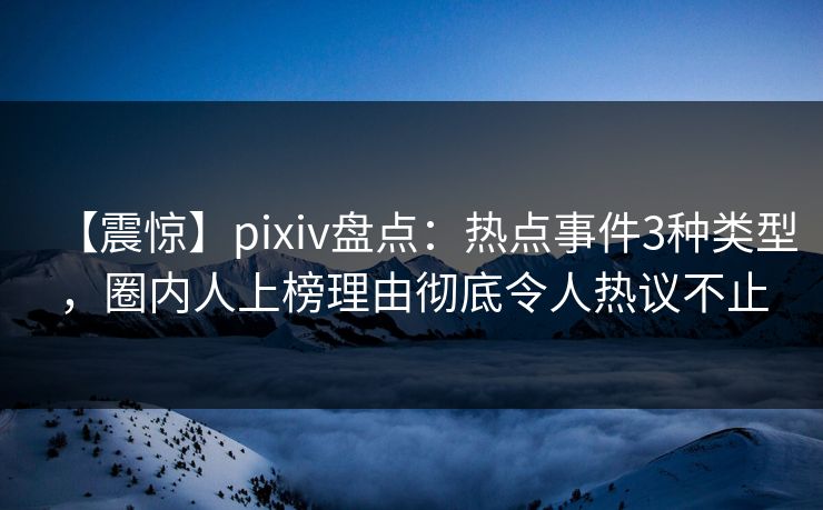【震惊】pixiv盘点：热点事件3种类型，圈内人上榜理由彻底令人热议不止