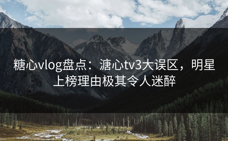 糖心vlog盘点：溏心tv3大误区，明星上榜理由极其令人迷醉