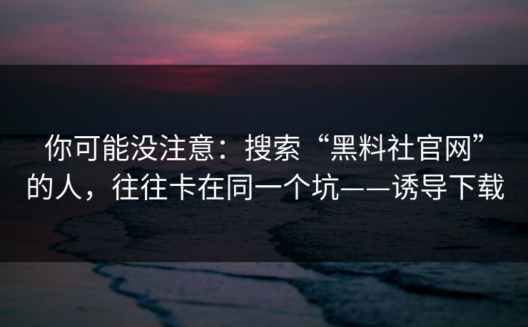 你可能没注意：搜索“黑料社官网”的人，往往卡在同一个坑——诱导下载