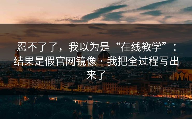 忍不了了,我以为是“在线教学”:结果是假官网镜像 · 我把全过程写出来了 忍不了了,我以为是“在线教学”:结果是假官网镜像 · 我把全过程写出来了