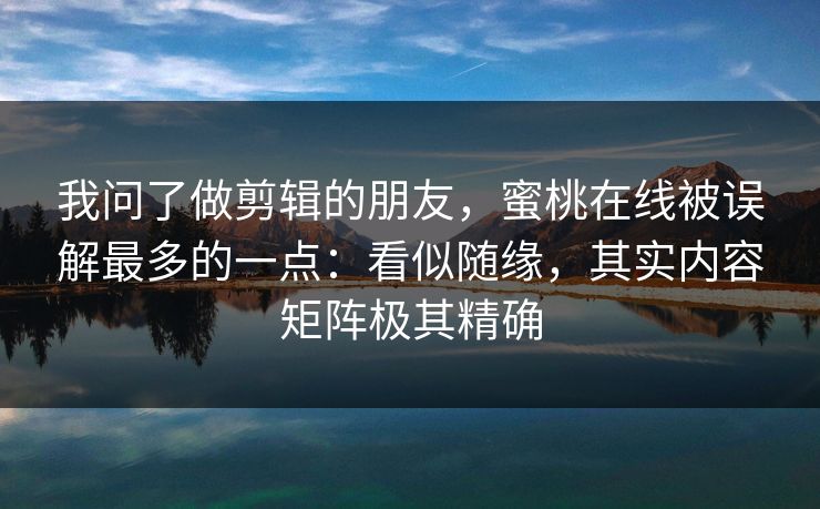 我问了做剪辑的朋友，蜜桃在线被误解最多的一点：看似随缘，其实内容矩阵极其精确